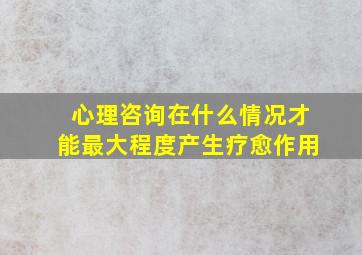 心理咨询在什么情况才能最大程度产生疗愈作用