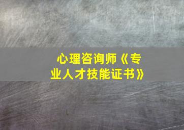 心理咨询师《专业人才技能证书》