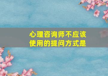 心理咨询师不应该使用的提问方式是