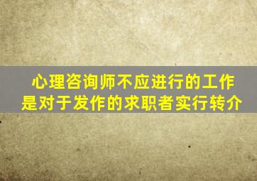 心理咨询师不应进行的工作是对于发作的求职者实行转介