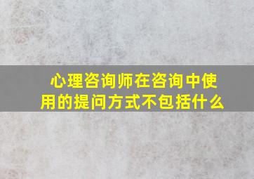 心理咨询师在咨询中使用的提问方式不包括什么