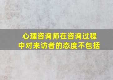 心理咨询师在咨询过程中对来访者的态度不包括