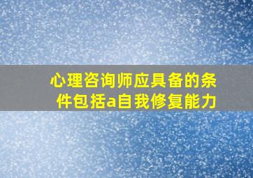 心理咨询师应具备的条件包括a自我修复能力