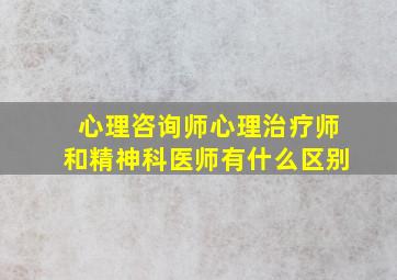 心理咨询师心理治疗师和精神科医师有什么区别