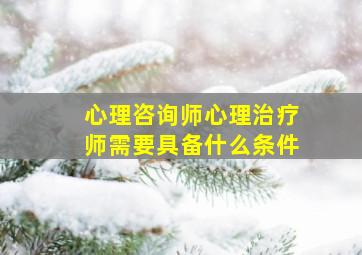 心理咨询师心理治疗师需要具备什么条件