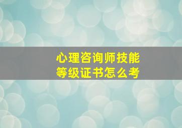 心理咨询师技能等级证书怎么考