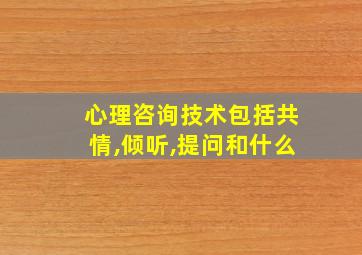 心理咨询技术包括共情,倾听,提问和什么