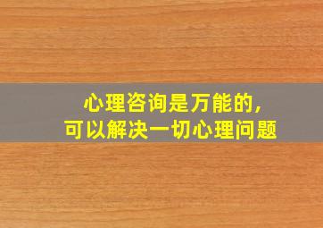 心理咨询是万能的,可以解决一切心理问题