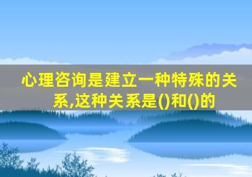 心理咨询是建立一种特殊的关系,这种关系是()和()的