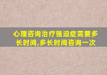 心理咨询治疗强迫症需要多长时间,多长时间咨询一次