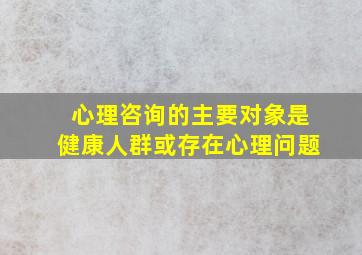 心理咨询的主要对象是健康人群或存在心理问题