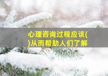 心理咨询过程应该()从而帮助人们了解