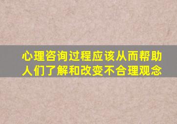 心理咨询过程应该从而帮助人们了解和改变不合理观念