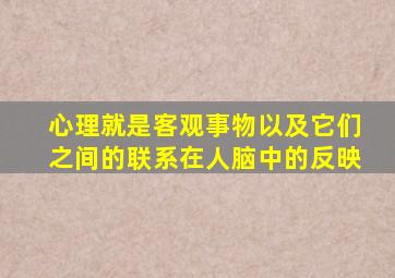 心理就是客观事物以及它们之间的联系在人脑中的反映