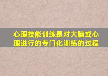 心理技能训练是对大脑或心理进行的专门化训练的过程