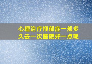 心理治疗抑郁症一般多久去一次医院好一点呢