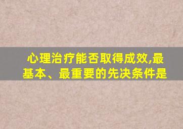 心理治疗能否取得成效,最基本、最重要的先决条件是