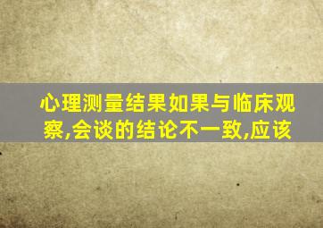 心理测量结果如果与临床观察,会谈的结论不一致,应该