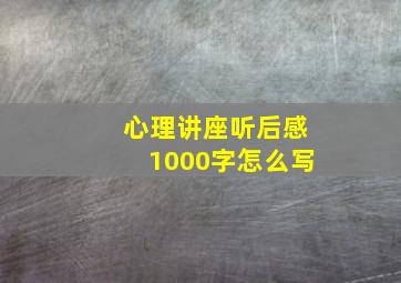 心理讲座听后感1000字怎么写