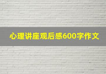 心理讲座观后感600字作文