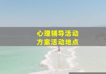 心理辅导活动方案活动地点