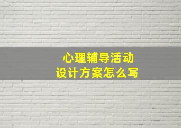 心理辅导活动设计方案怎么写