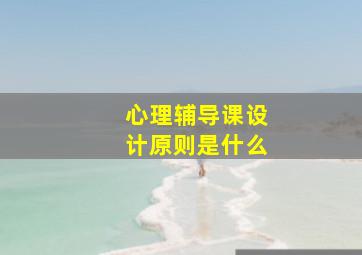 心理辅导课设计原则是什么