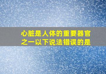 心脏是人体的重要器官之一以下说法错误的是