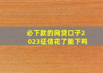 必下款的网贷口子2023征信花了能下吗