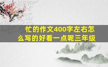 忙的作文400字左右怎么写的好看一点呢三年级