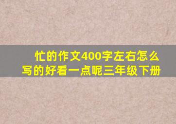 忙的作文400字左右怎么写的好看一点呢三年级下册