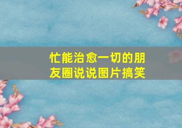 忙能治愈一切的朋友圈说说图片搞笑