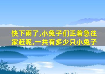 快下雨了,小兔子们正着急往家赶呢,一共有多少只小兔子