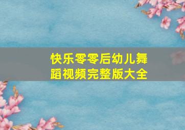 快乐零零后幼儿舞蹈视频完整版大全