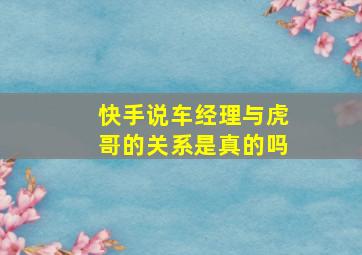 快手说车经理与虎哥的关系是真的吗