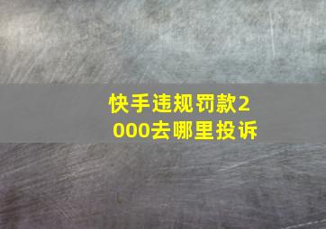 快手违规罚款2000去哪里投诉