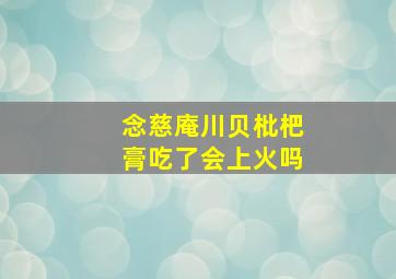 念慈庵川贝枇杷膏吃了会上火吗