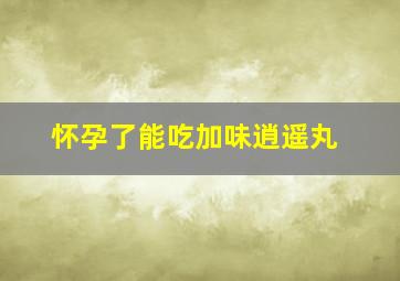 怀孕了能吃加味逍遥丸