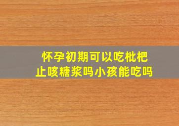 怀孕初期可以吃枇杷止咳糖浆吗小孩能吃吗