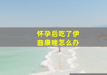 怀孕后吃了伊曲康唑怎么办