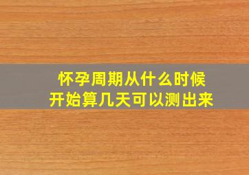 怀孕周期从什么时候开始算几天可以测出来