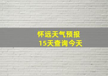 怀远天气预报15天查询今天