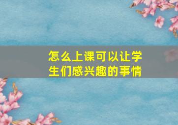 怎么上课可以让学生们感兴趣的事情