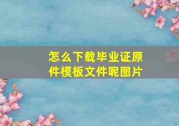 怎么下载毕业证原件模板文件呢图片