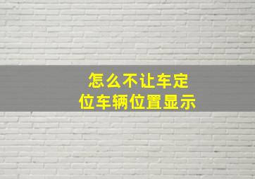 怎么不让车定位车辆位置显示