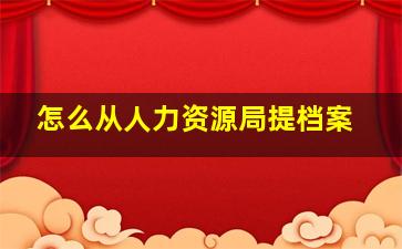 怎么从人力资源局提档案