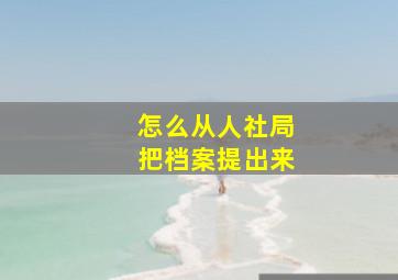 怎么从人社局把档案提出来