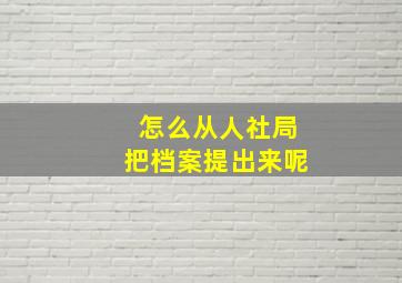 怎么从人社局把档案提出来呢