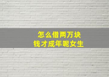 怎么借两万块钱才成年呢女生