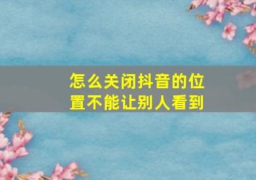 怎么关闭抖音的位置不能让别人看到